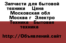 Запчасти для бытовой техники  › Цена ­ 100 - Московская обл., Москва г. Электро-Техника » Бытовая техника   